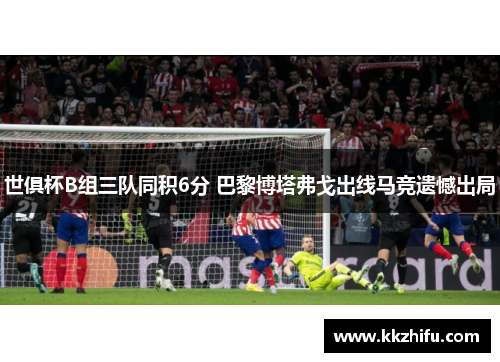 世俱杯B组三队同积6分 巴黎博塔弗戈出线马竞遗憾出局