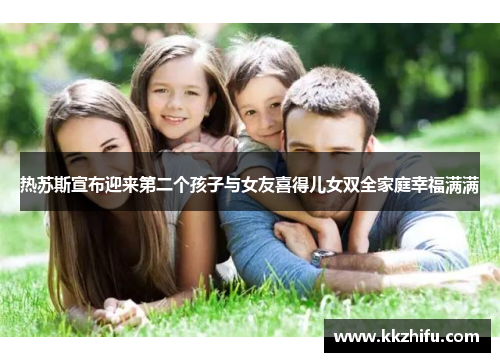 热苏斯宣布迎来第二个孩子与女友喜得儿女双全家庭幸福满满