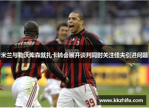 米兰与勒沃库森就扎卡转会展开谈判同时关注佳夫引进问题