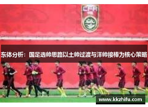 东体分析：国足选帅思路以土帅过渡与洋帅接棒为核心策略
