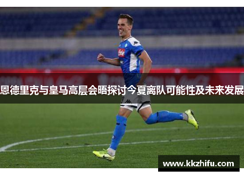 恩德里克与皇马高层会晤探讨今夏离队可能性及未来发展