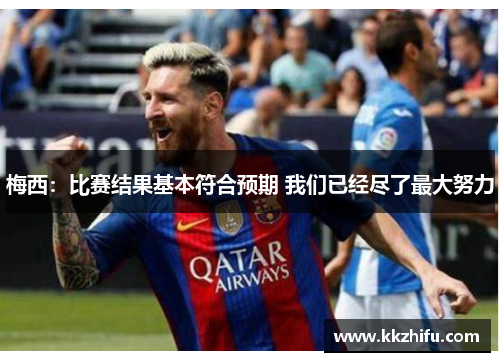 梅西：比赛结果基本符合预期 我们已经尽了最大努力